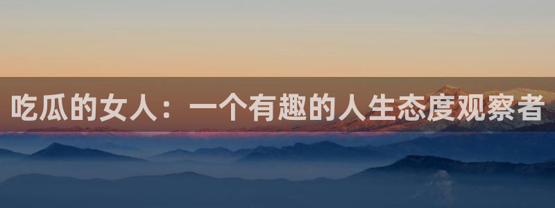 51cg1.ct吃瓜张津瑜:吃瓜的女人:一个有趣的人生态度观察者