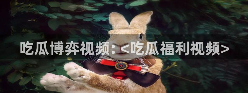 51吃瓜今日吃瓜必吃莫里秀:吃瓜博弈视频: <吃瓜福利视频>