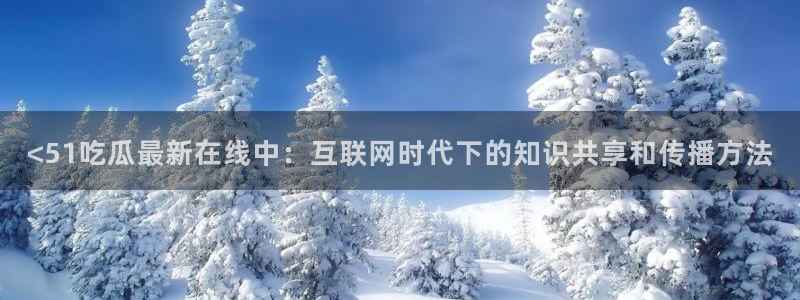 吃了坏瓜怎么办:<51吃瓜最新在线中:互联网时代下的知识共享和传播方法