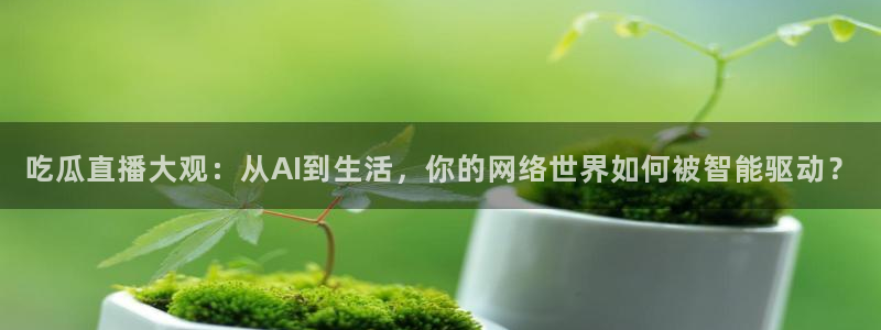cg吃瓜群众最新版网址:吃瓜直播大观:从AI到生活,你的网络世界如何被智能驱动?