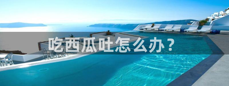 51吃瓜网小鹿酱:吃西瓜吐怎么办?