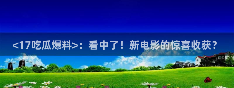 黑料黑料:<17吃瓜爆料>:看中了!新电影的惊喜收获?