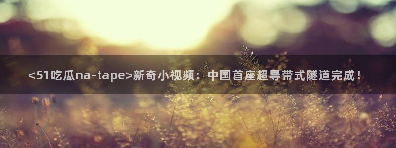 51吃瓜网51cgw:<51吃瓜na-tape>新奇小视频:中国首座超导带式隧道完成!