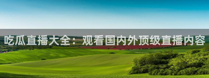 风静言我在年代文里吃瓜看戏:吃瓜直播大全:观看国内外顶级直播内容