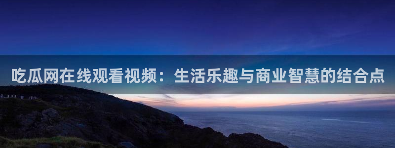 豆瓣自由吃瓜基地:吃瓜网在线观看视频:生活乐趣与商业智慧的结合点