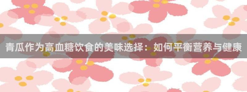 51吃瓜网小鹿酱:青瓜作为高血糖饮食的美味选择:如何平衡营养与健康